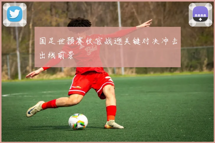 国足世预赛收官战迎关键对决冲击出线前景