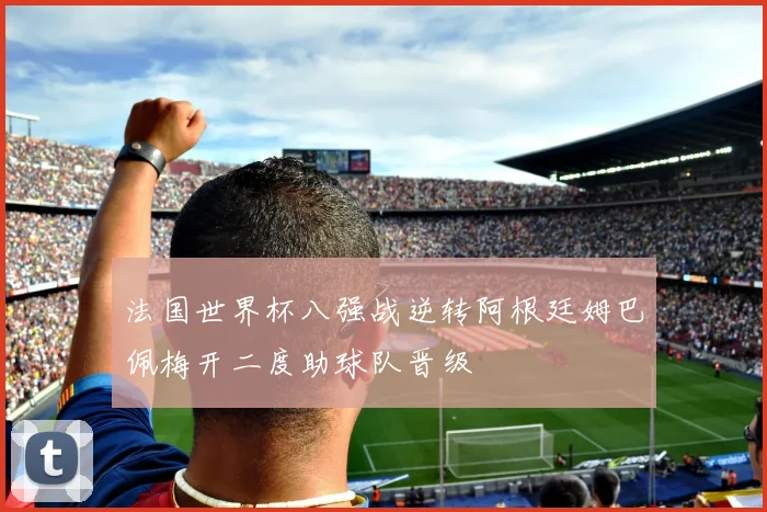 法国世界杯八强战逆转阿根廷姆巴佩梅开二度助球队晋级