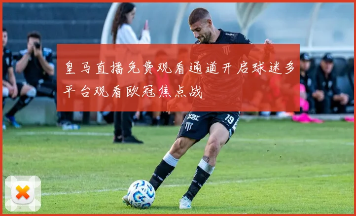 皇马直播免费观看通道开启球迷多平台观看欧冠焦点战