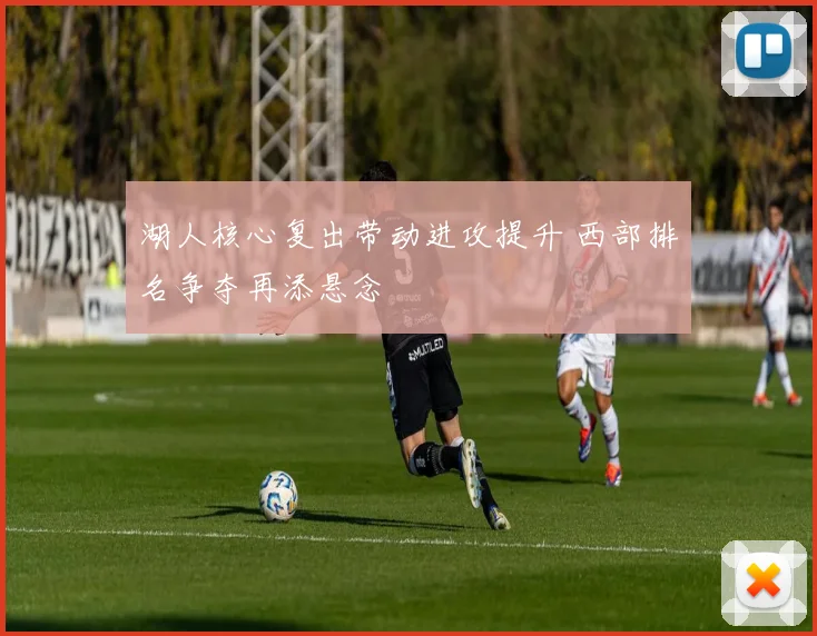 湖人核心复出带动进攻提升 西部排名争夺再添悬念