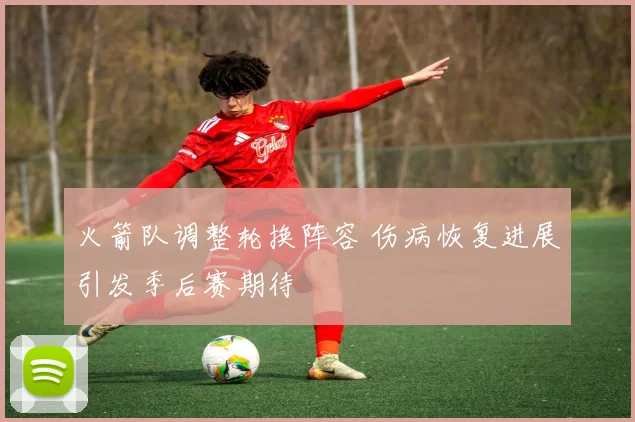 火箭队调整轮换阵容 伤病恢复进展引发季后赛期待