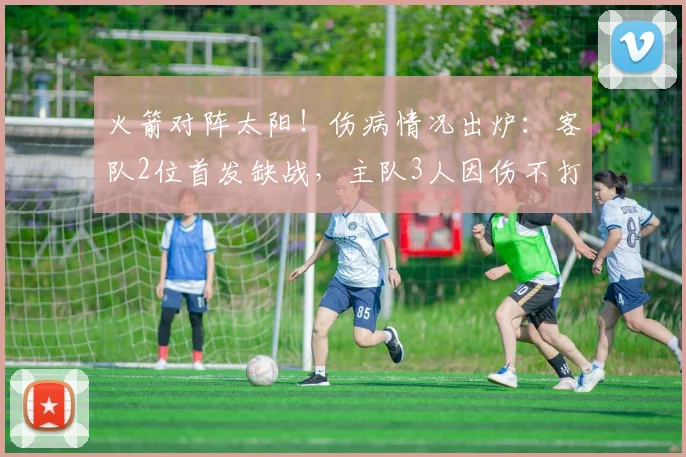 火箭对阵太阳！伤病情况出炉：客队2位首发缺战，主队3人因伤不打