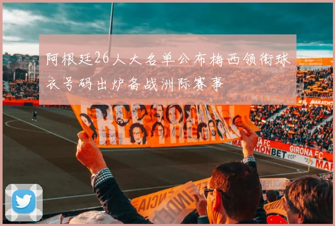 阿根廷26人大名单公布梅西领衔球衣号码出炉备战洲际赛事