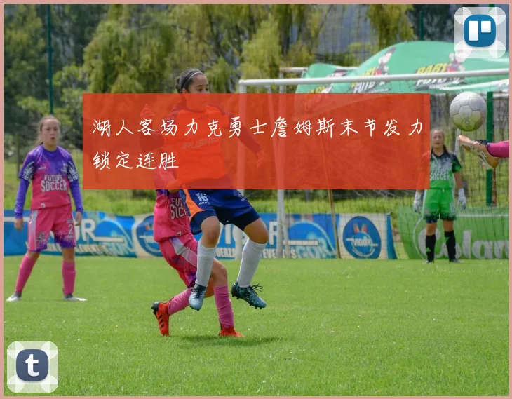 湖人客场力克勇士詹姆斯末节发力锁定连胜