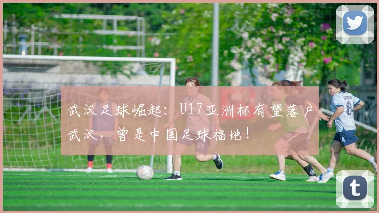武汉足球崛起：U17亚洲杯有望落户武汉，曾是中国足球福地！