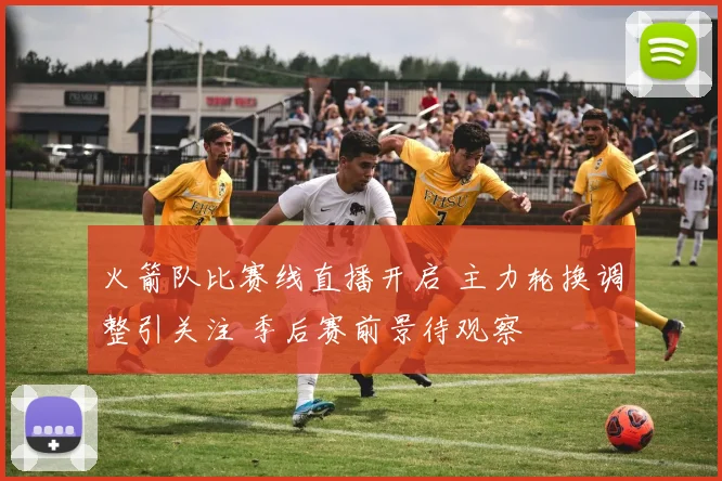 火箭队比赛线直播开启 主力轮换调整引关注 季后赛前景待观察